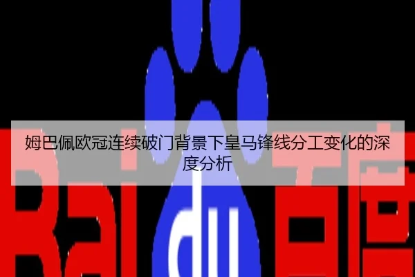 姆巴佩欧冠连续破门背景下皇马锋线分工变化的深度分析