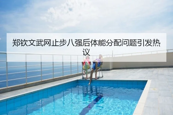 郑钦文武网止步八强后体能分配问题引发热议