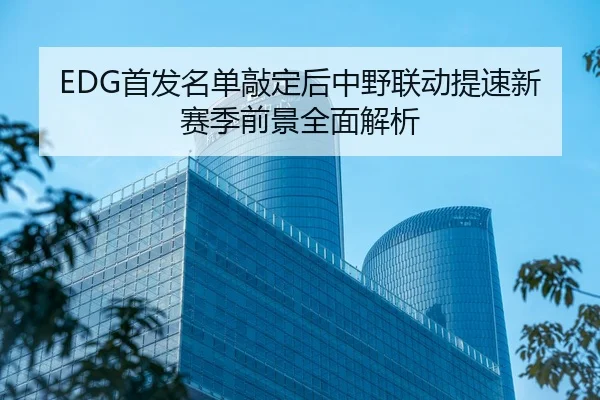 EDG首发名单敲定后中野联动提速新赛季前景全面解析