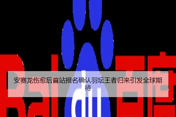 安赛龙伤愈后首站报名确认羽坛王者归来引发全球期待